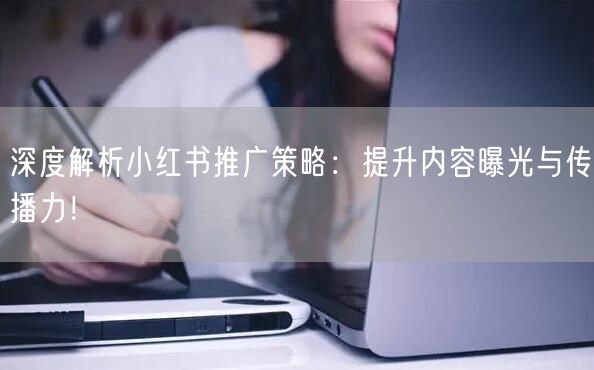 深度解析小红书推广策略:提升内容曝光与传播力!