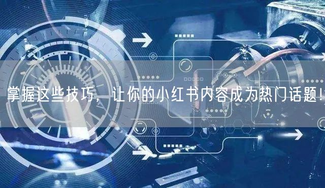 掌握这些技巧,让你的小红书内容成为热门话题!