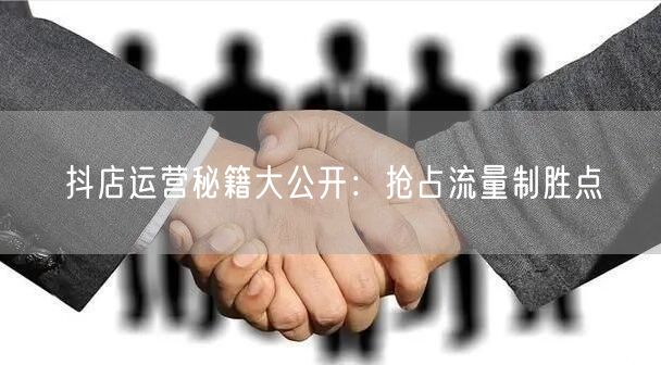 抖店运营秘籍大公开:抢占流量制胜点