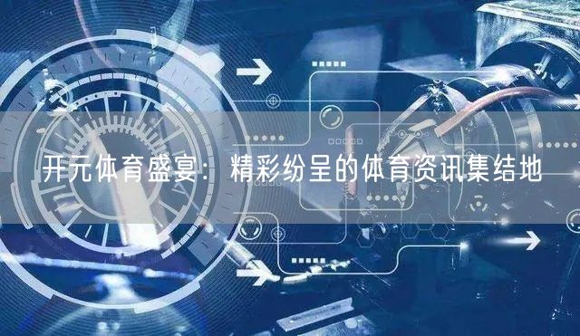 开元体育盛宴：精彩纷呈的体育资讯集结地