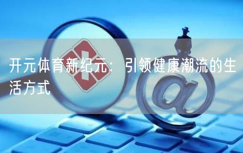 开元体育新纪元：引领健康潮流的生活方式