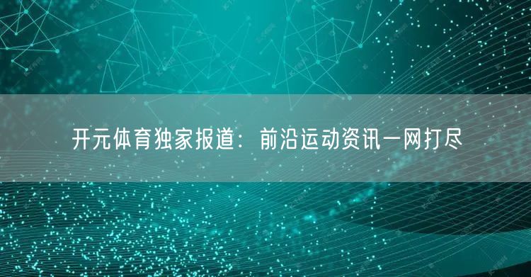 开元体育独家报道：前沿运动资讯一网打尽