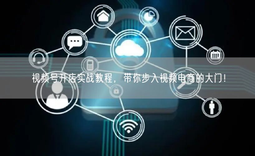 视频号开店实战教程,带你步入视频电商的大门!