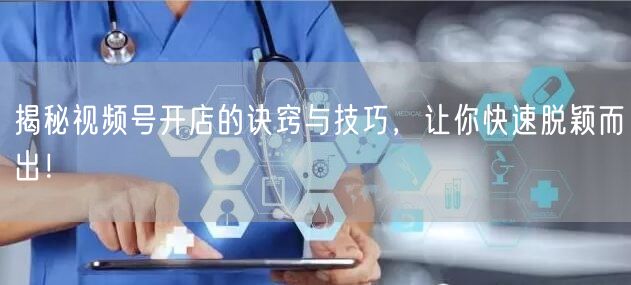 揭秘视频号开店的诀窍与技巧,让你快速脱颖而出!