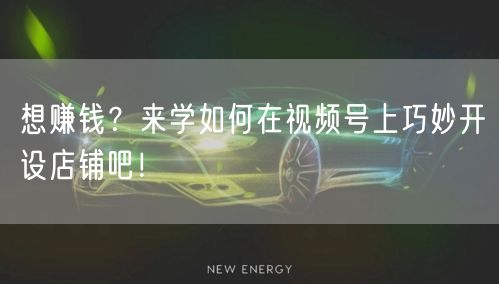 想赚钱?来学如何在视频号上巧妙开设店铺吧!