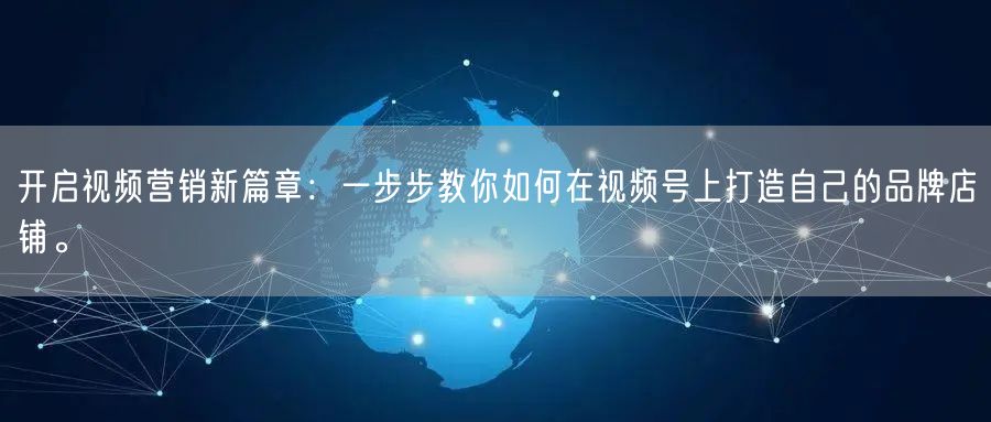 开启视频营销新篇章:一步步教你如何在视频号上打造自己的品牌店铺。