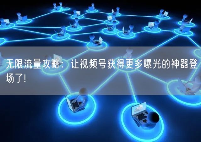 无限流量攻略：让视频号获得更多曝光的神器登场了!