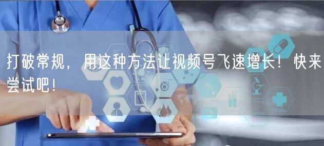 打破常规，用这种方法让视频号飞速增长！快来尝试吧！
