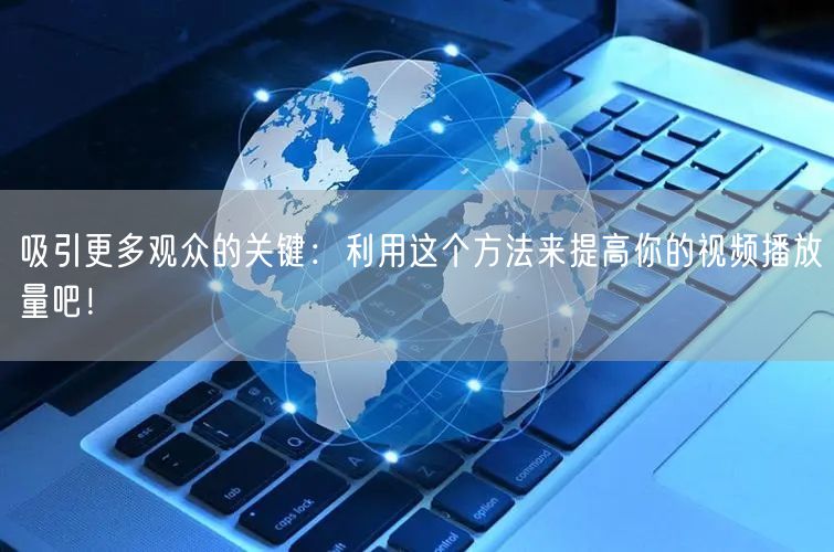 吸引更多观众的关键:利用这个方法来提高你的视频播放量吧!