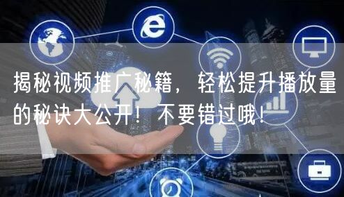 揭秘视频推广秘籍,轻松提升播放量的秘诀大公开!不要错过哦!