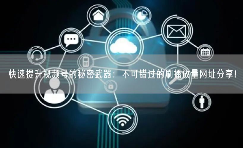 快速提升视频号的秘密武器:不可错过的刷播放量网址分享!