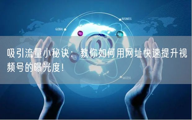 吸引流量小秘诀：教你如何用网址快速提升视频号的曝光度！