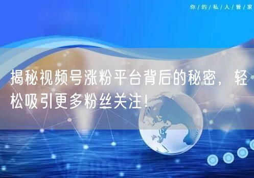 揭秘视频号涨粉平台背后的秘密，轻松吸引更多粉丝关注！