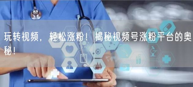 玩转视频，轻松涨粉！揭秘视频号涨粉平台的奥秘！