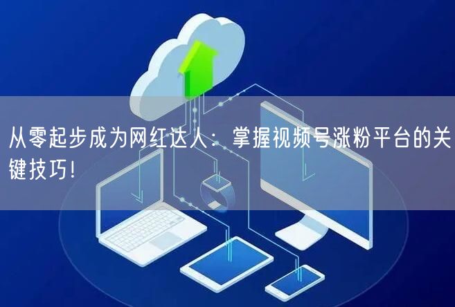 从零起步成为网红达人：掌握视频号涨粉平台的关键技巧！