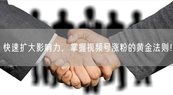 快速扩大影响力，掌握视频号涨粉的黄金法则！
