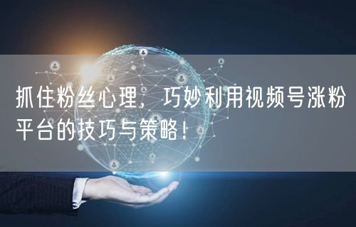 抓住粉丝心理，巧妙利用视频号涨粉平台的技巧与策略！