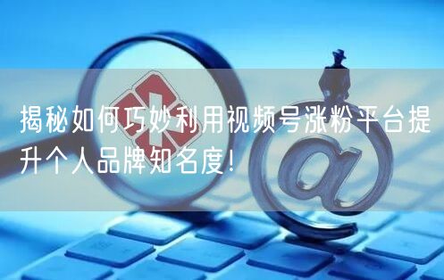 揭秘如何巧妙利用视频号涨粉平台提升个人品牌知名度！