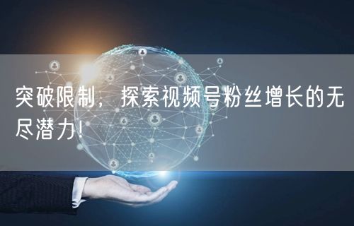 突破限制，探索视频号粉丝增长的无尽潜力！