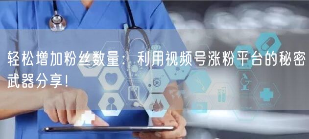 轻松增加粉丝数量：利用视频号涨粉平台的秘密武器分享！