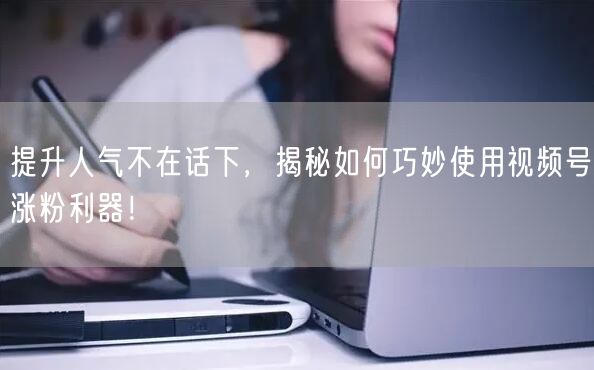 提升人气不在话下，揭秘如何巧妙使用视频号涨粉利器！