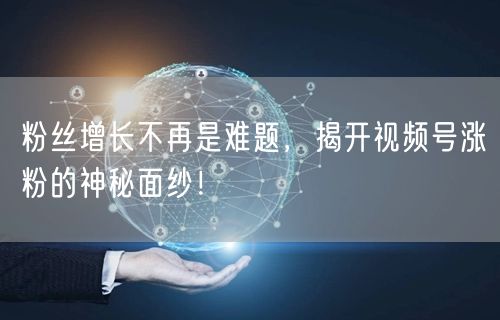粉丝增长不再是难题，揭开视频号涨粉的神秘面纱！