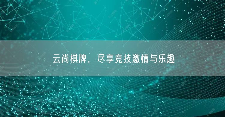 云尚棋牌，尽享竞技激情与乐趣