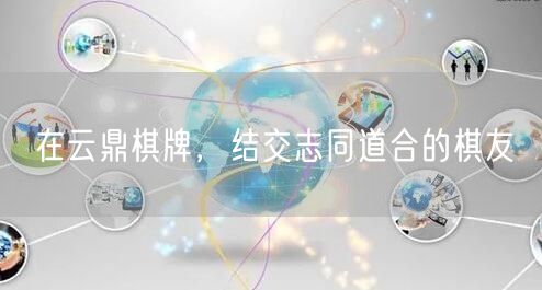 在云鼎棋牌,结交志同道合的棋友